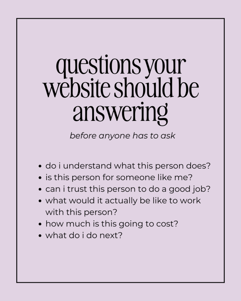 Here are the questions your website should be answering:

"Do I understand what this person does?" 
"Is this person for someone like me?"
"Can I trust this person to do a good job?"
"What would it actually be like to work with this person?" 
"How much is this going to cost?" 
"What do I do next?" 